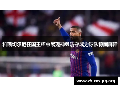 科斯切尔尼在国王杯中展现神勇防守成为球队稳固屏障
