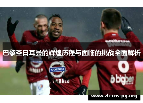 巴黎圣日耳曼的辉煌历程与面临的挑战全面解析