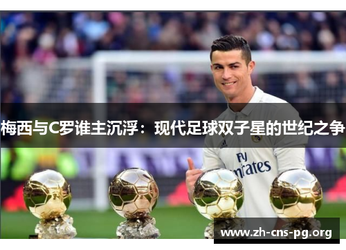梅西与C罗谁主沉浮：现代足球双子星的世纪之争