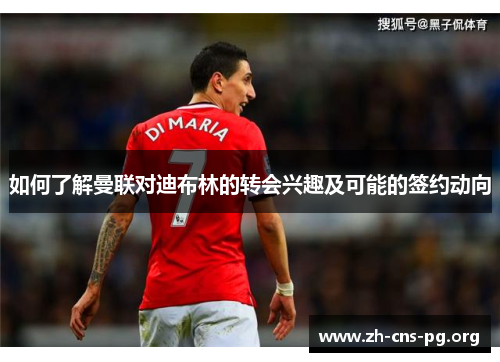 如何了解曼联对迪布林的转会兴趣及可能的签约动向