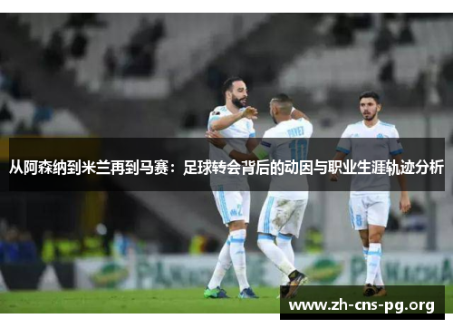 从阿森纳到米兰再到马赛：足球转会背后的动因与职业生涯轨迹分析