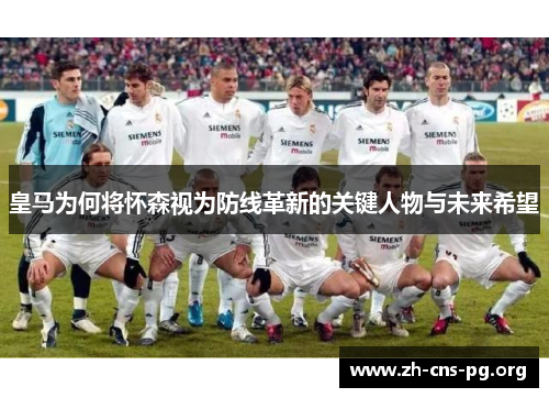 皇马为何将怀森视为防线革新的关键人物与未来希望