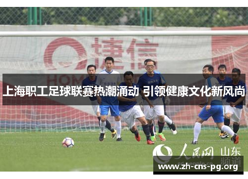 上海职工足球联赛热潮涌动 引领健康文化新风尚