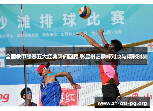 全国象甲联赛五大经典瞬间回顾 彰显棋艺巅峰对决与精彩时刻