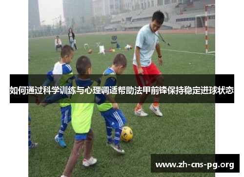如何通过科学训练与心理调适帮助法甲前锋保持稳定进球状态