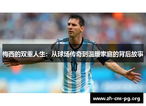 梅西的双重人生：从球场传奇到温暖家庭的背后故事