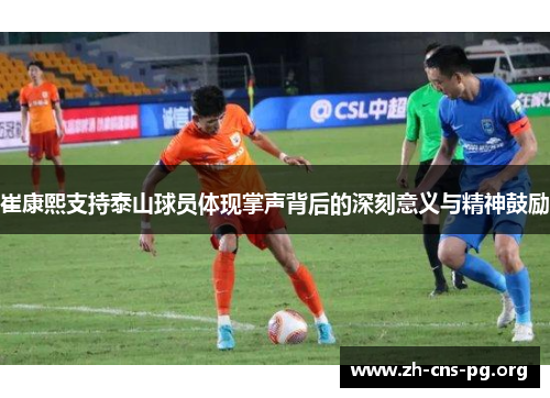 崔康熙支持泰山球员体现掌声背后的深刻意义与精神鼓励
