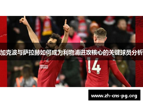 加克波与萨拉赫如何成为利物浦进攻核心的关键球员分析