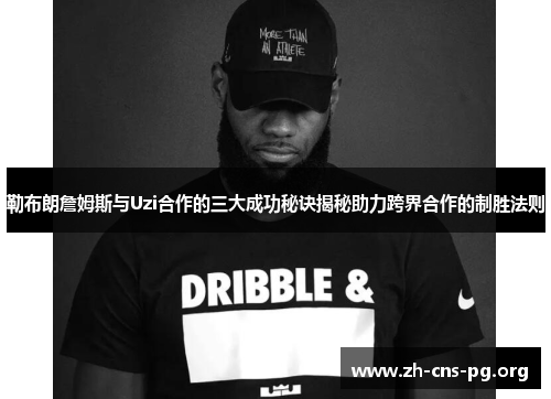 勒布朗詹姆斯与Uzi合作的三大成功秘诀揭秘助力跨界合作的制胜法则
