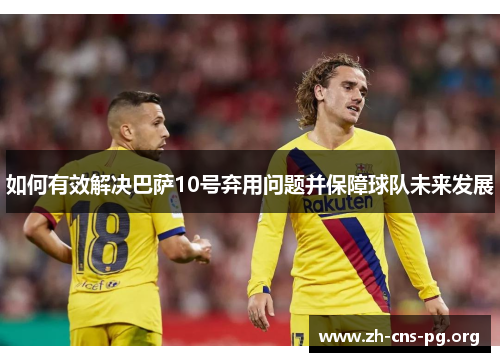 如何有效解决巴萨10号弃用问题并保障球队未来发展