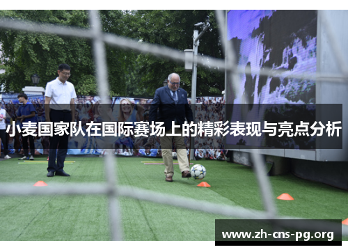 小麦国家队在国际赛场上的精彩表现与亮点分析