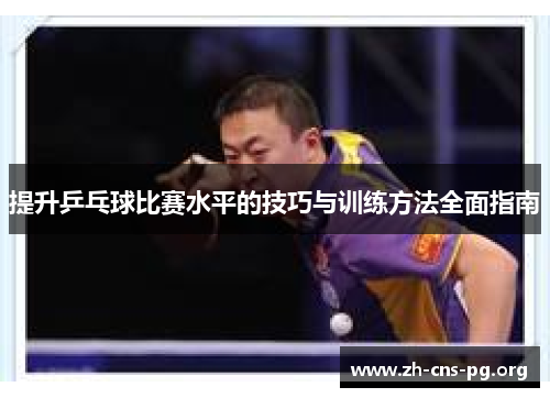 提升乒乓球比赛水平的技巧与训练方法全面指南