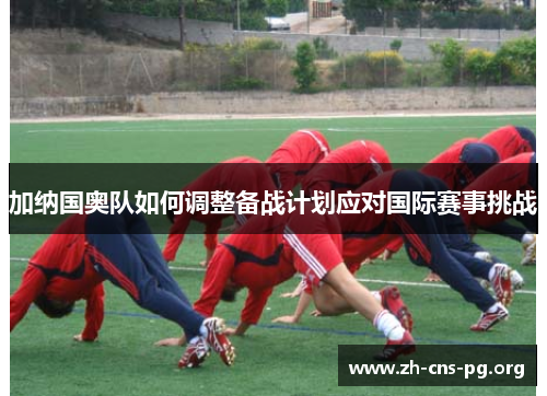 加纳国奥队如何调整备战计划应对国际赛事挑战