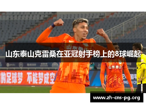 山东泰山克雷桑在亚冠射手榜上的8球崛起