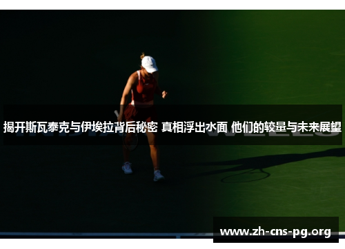 揭开斯瓦泰克与伊埃拉背后秘密 真相浮出水面 他们的较量与未来展望