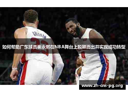 如何帮助广东球员崔永熙在NBA舞台上脱颖而出并实现成功转型