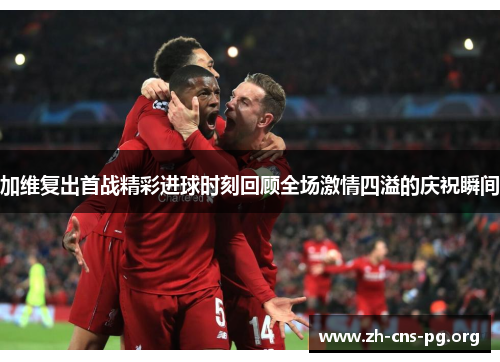 加维复出首战精彩进球时刻回顾全场激情四溢的庆祝瞬间