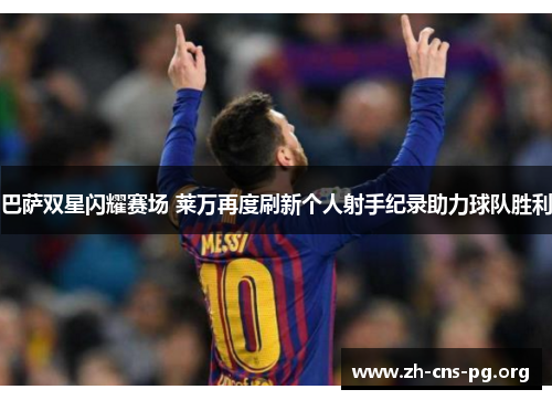 巴萨双星闪耀赛场 莱万再度刷新个人射手纪录助力球队胜利