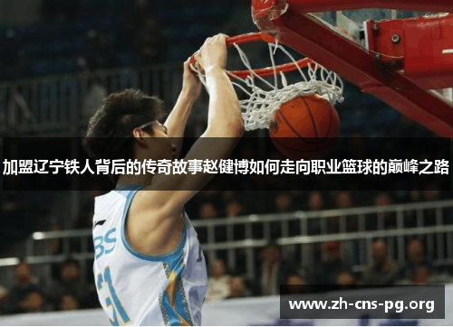 加盟辽宁铁人背后的传奇故事赵健博如何走向职业篮球的巅峰之路