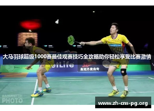 大马羽球超级1000赛最佳观赛技巧全攻略助你轻松享受比赛激情