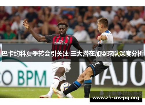 巴卡约科夏季转会引关注 三大潜在加盟球队深度分析