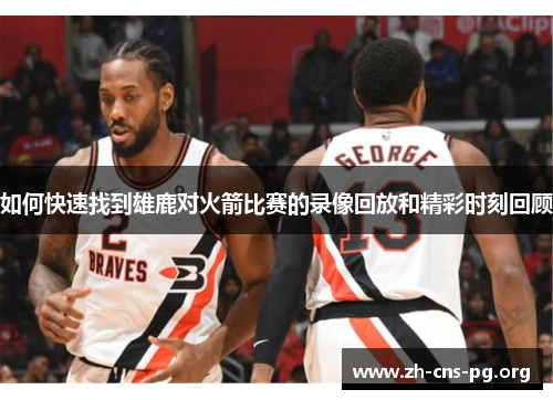 如何快速找到雄鹿对火箭比赛的录像回放和精彩时刻回顾