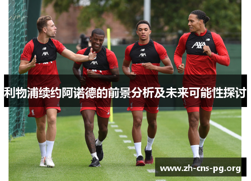 利物浦续约阿诺德的前景分析及未来可能性探讨