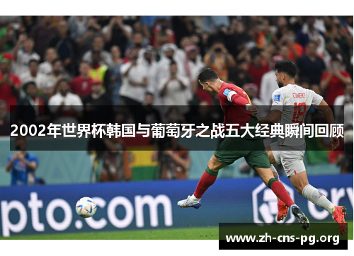 2002年世界杯韩国与葡萄牙之战五大经典瞬间回顾