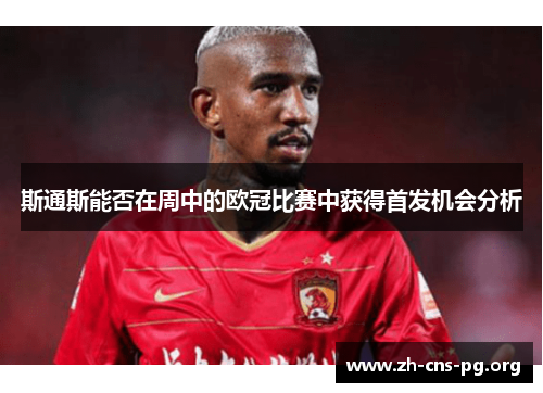 斯通斯能否在周中的欧冠比赛中获得首发机会分析