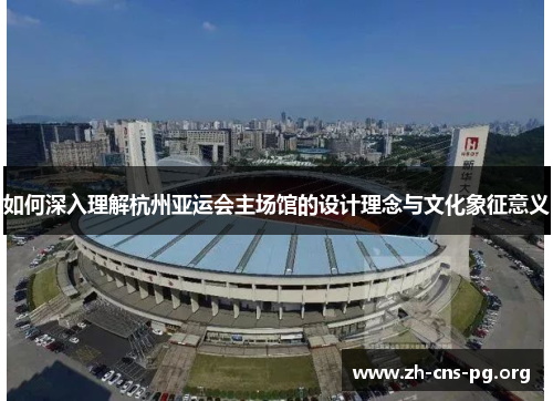 如何深入理解杭州亚运会主场馆的设计理念与文化象征意义