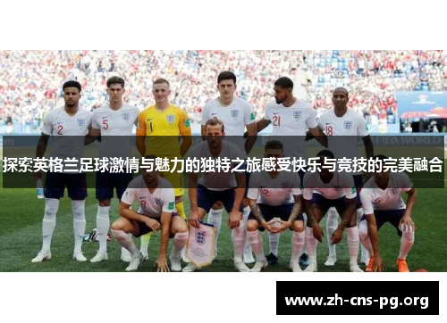 探索英格兰足球激情与魅力的独特之旅感受快乐与竞技的完美融合