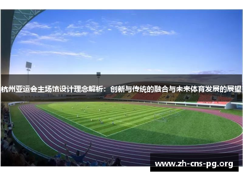 杭州亚运会主场馆设计理念解析：创新与传统的融合与未来体育发展的展望