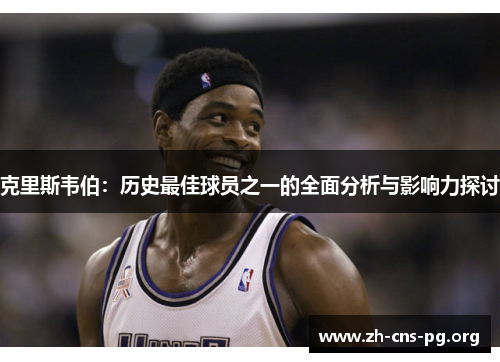 克里斯韦伯：历史最佳球员之一的全面分析与影响力探讨