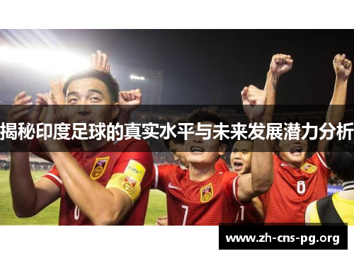 揭秘印度足球的真实水平与未来发展潜力分析