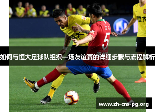 如何与恒大足球队组织一场友谊赛的详细步骤与流程解析