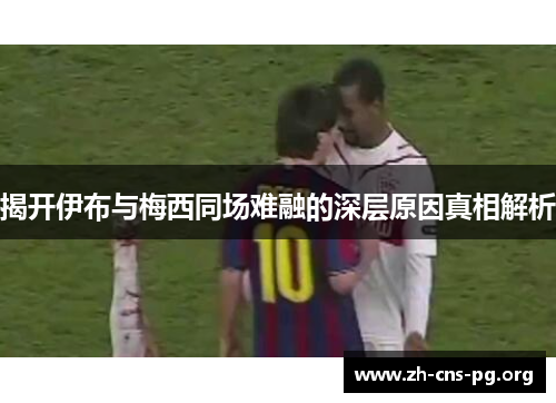 揭开伊布与梅西同场难融的深层原因真相解析