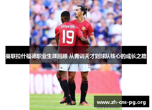 曼联拉什福德职业生涯回顾 从青训天才到球队核心的成长之路