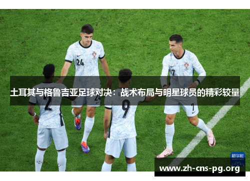 土耳其与格鲁吉亚足球对决：战术布局与明星球员的精彩较量