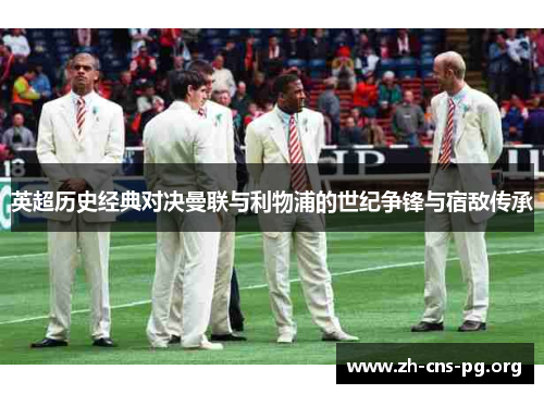 英超历史经典对决曼联与利物浦的世纪争锋与宿敌传承