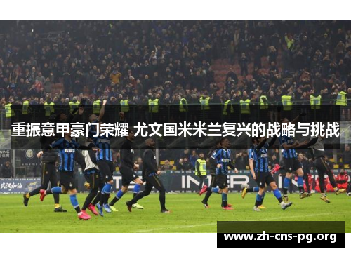 重振意甲豪门荣耀 尤文国米米兰复兴的战略与挑战