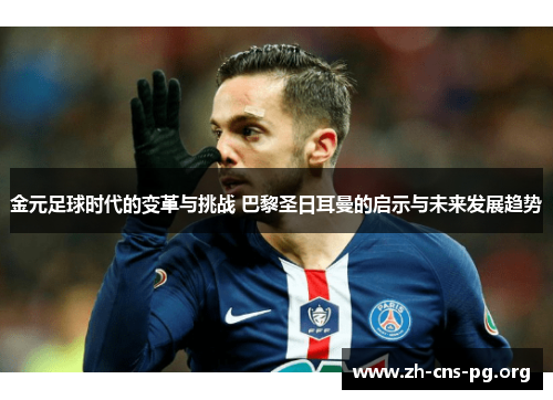 金元足球时代的变革与挑战 巴黎圣日耳曼的启示与未来发展趋势