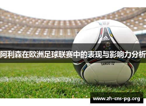 阿利森在欧洲足球联赛中的表现与影响力分析