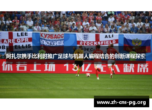 阿扎尔携手比利时推广足球与机器人编程结合的创新课程探索