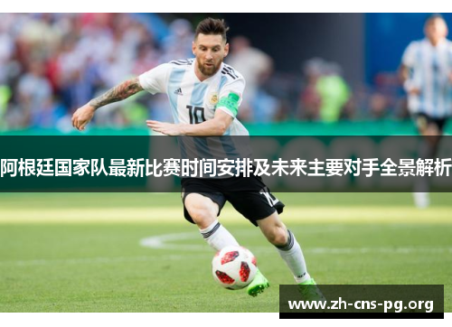阿根廷国家队最新比赛时间安排及未来主要对手全景解析