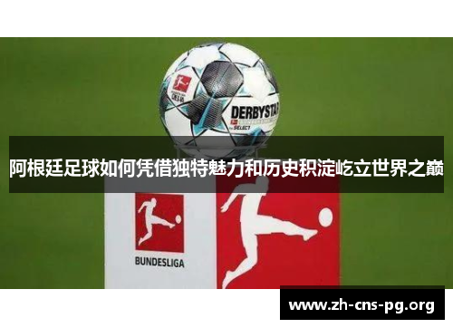 阿根廷足球如何凭借独特魅力和历史积淀屹立世界之巅