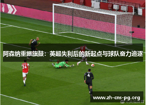 阿森纳重振旗鼓：英超失利后的新起点与球队奋力追逐