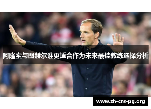阿隆索与图赫尔谁更适合作为未来最佳教练选择分析 阿隆索与图赫尔谁更适合作为未来最佳教练选择分析