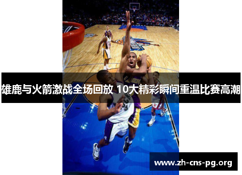 雄鹿与火箭激战全场回放 10大精彩瞬间重温比赛高潮 雄鹿与火箭激战全场回放 10大精彩瞬间重温比赛高潮
