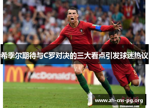 希季尔期待与C罗对决的三大看点引发球迷热议