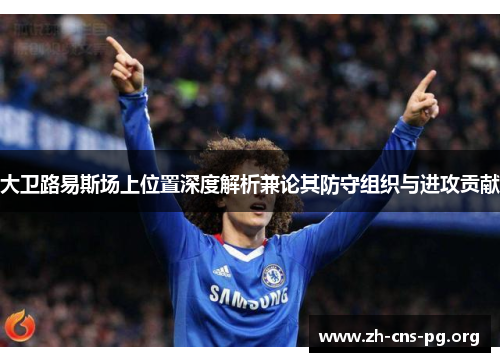 大卫路易斯场上位置深度解析兼论其防守组织与进攻贡献